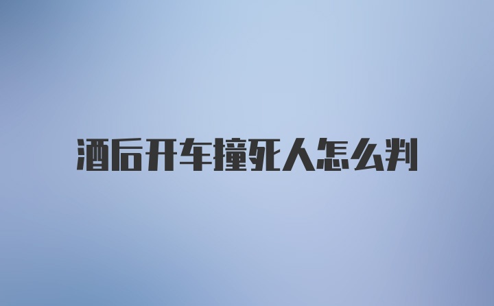 酒后开车撞死人怎么判