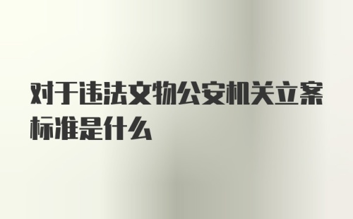 对于违法文物公安机关立案标准是什么