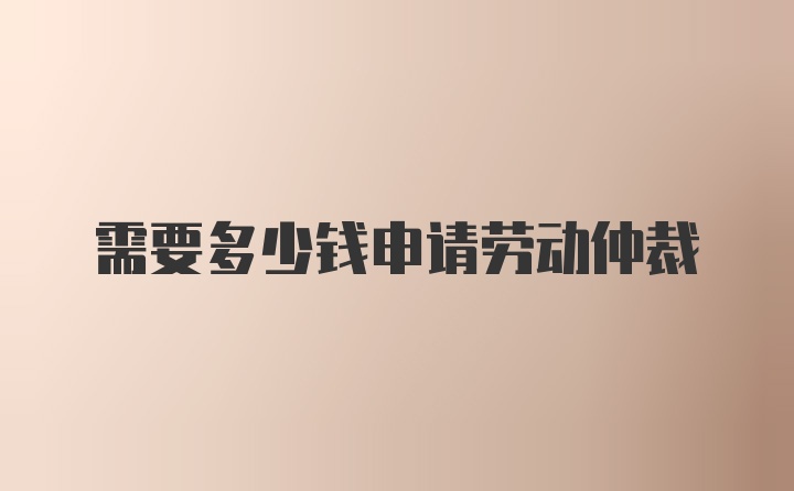 需要多少钱申请劳动仲裁