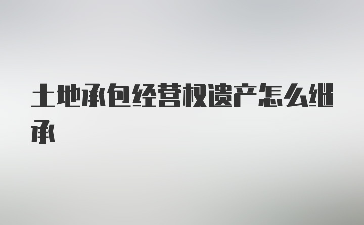 土地承包经营权遗产怎么继承