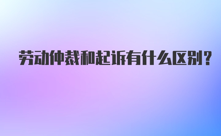 劳动仲裁和起诉有什么区别？