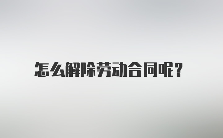 怎么解除劳动合同呢？