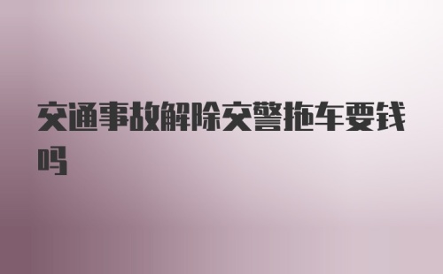 交通事故解除交警拖车要钱吗