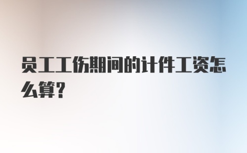 员工工伤期间的计件工资怎么算?