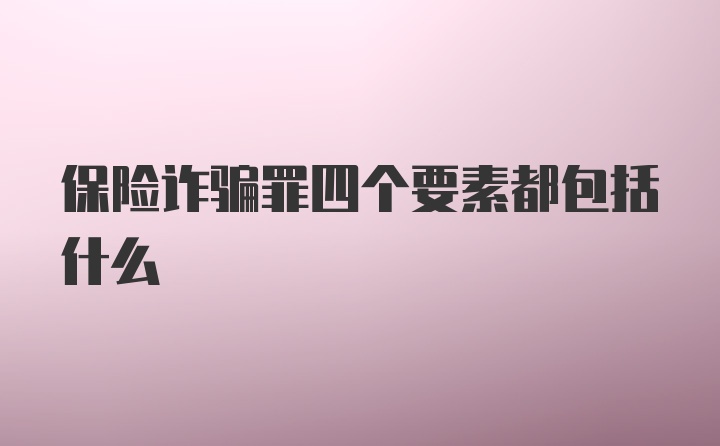 保险诈骗罪四个要素都包括什么