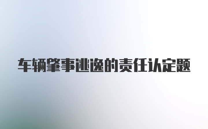 车辆肇事逃逸的责任认定题