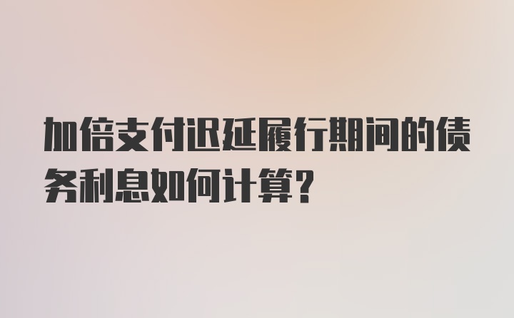 加倍支付迟延履行期间的债务利息如何计算？