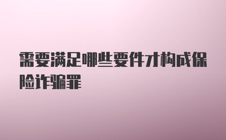 需要满足哪些要件才构成保险诈骗罪