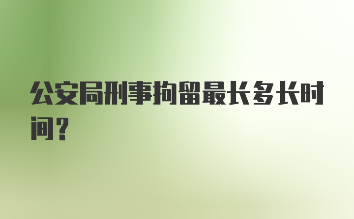 公安局刑事拘留最长多长时间？