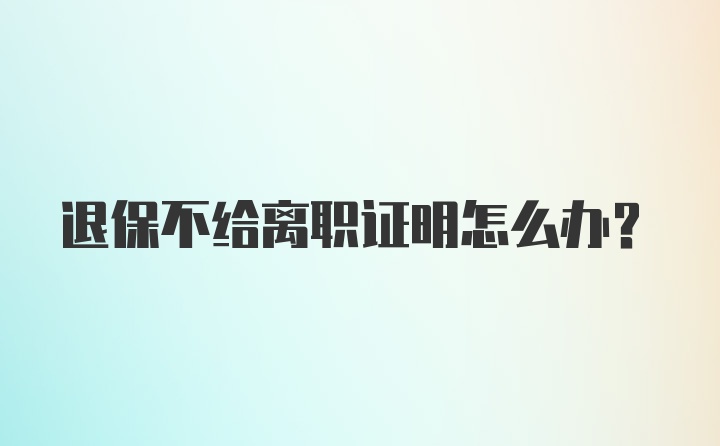 退保不给离职证明怎么办？