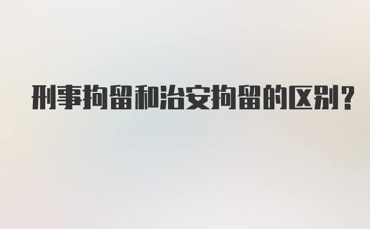 刑事拘留和治安拘留的区别?