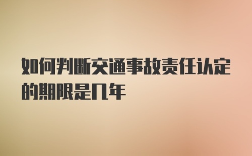 如何判断交通事故责任认定的期限是几年