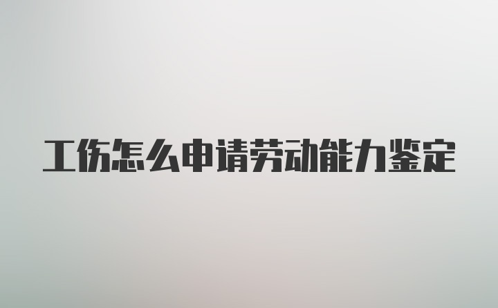 工伤怎么申请劳动能力鉴定
