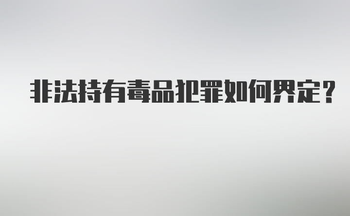 非法持有毒品犯罪如何界定？