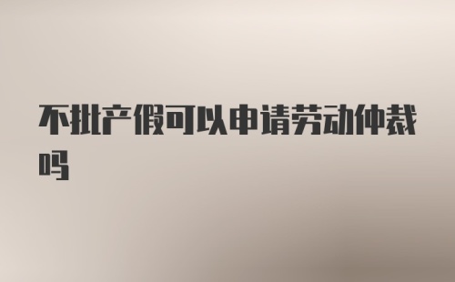 不批产假可以申请劳动仲裁吗