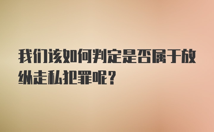 我们该如何判定是否属于放纵走私犯罪呢？