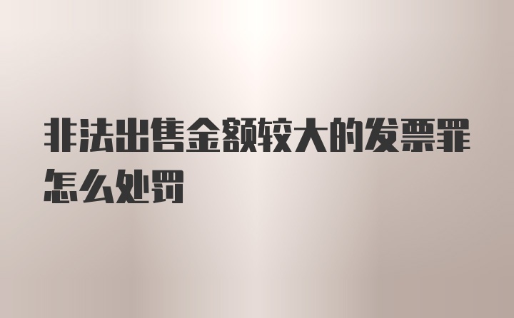 非法出售金额较大的发票罪怎么处罚