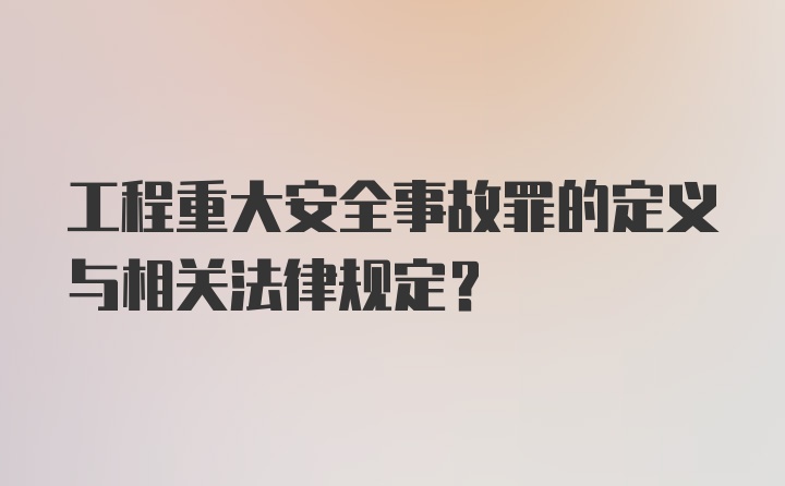 工程重大安全事故罪的定义与相关法律规定？