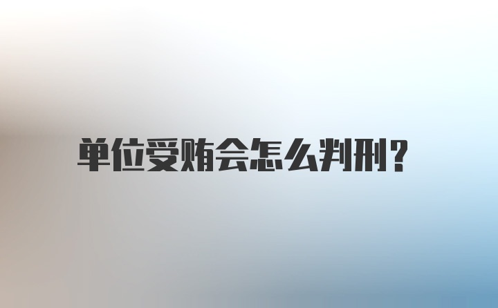 单位受贿会怎么判刑？