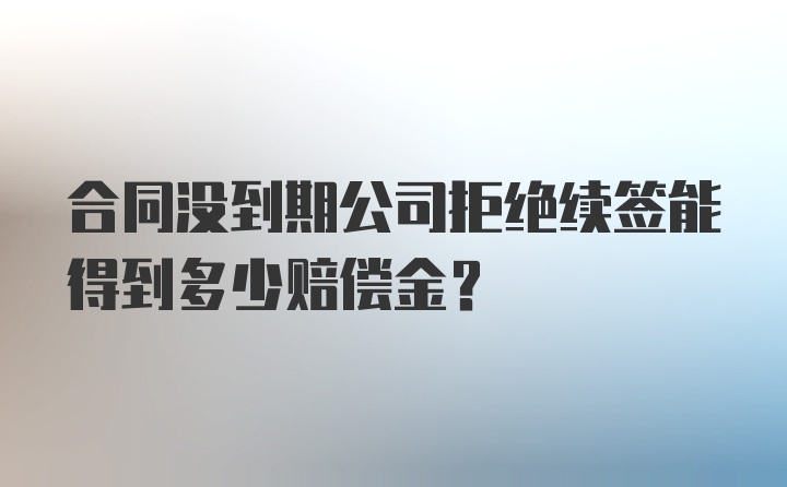 合同没到期公司拒绝续签能得到多少赔偿金？