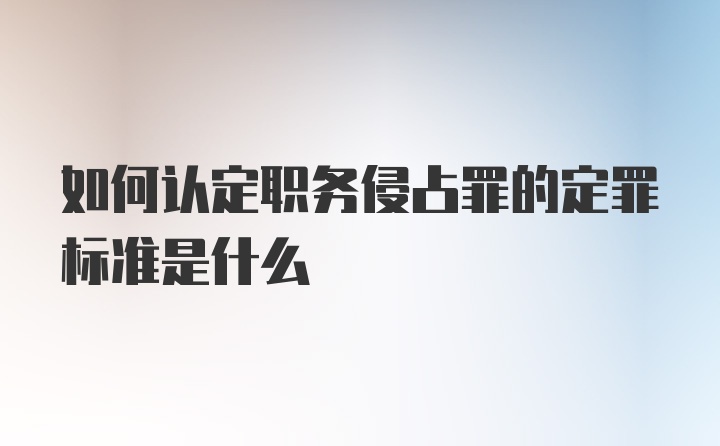 如何认定职务侵占罪的定罪标准是什么