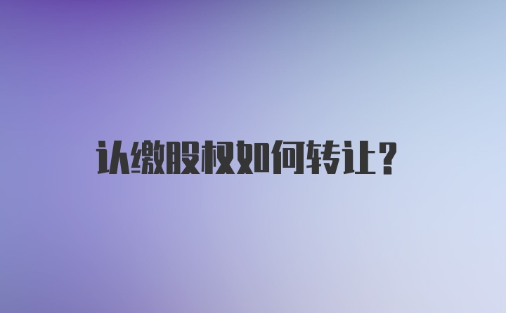 认缴股权如何转让？