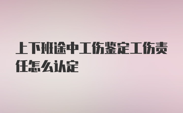 上下班途中工伤鉴定工伤责任怎么认定