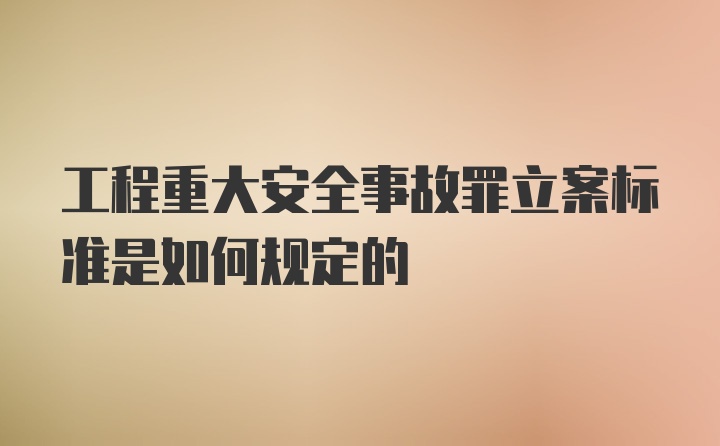 工程重大安全事故罪立案标准是如何规定的