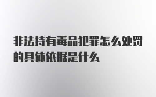 非法持有毒品犯罪怎么处罚的具体依据是什么