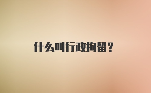 什么叫行政拘留？