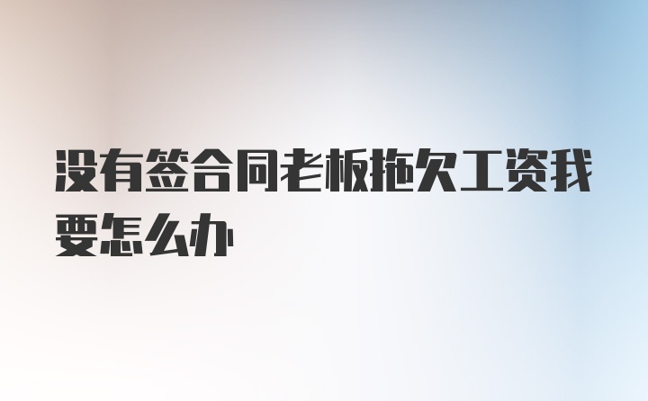 没有签合同老板拖欠工资我要怎么办