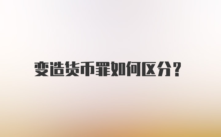 变造货币罪如何区分？