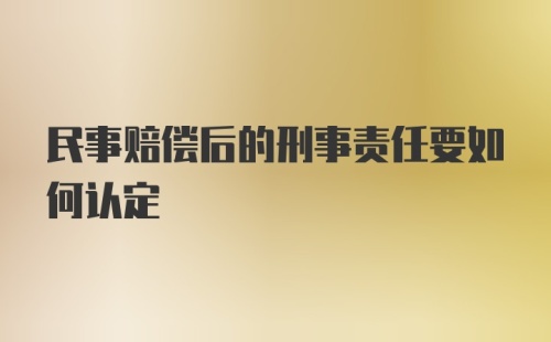 民事赔偿后的刑事责任要如何认定