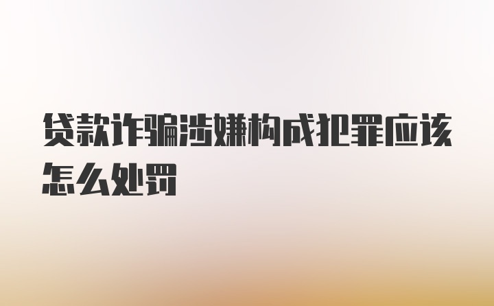 贷款诈骗涉嫌构成犯罪应该怎么处罚