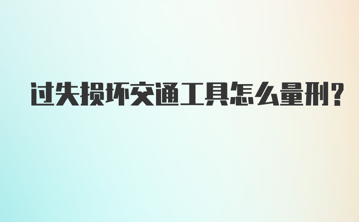 过失损坏交通工具怎么量刑？