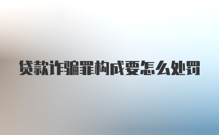 贷款诈骗罪构成要怎么处罚