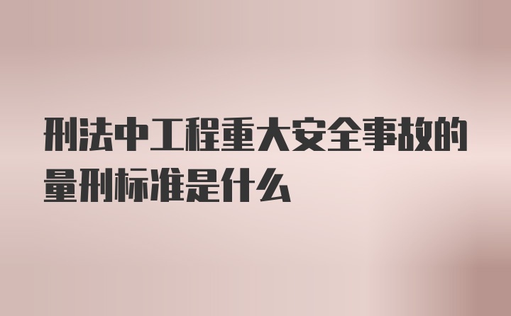 刑法中工程重大安全事故的量刑标准是什么