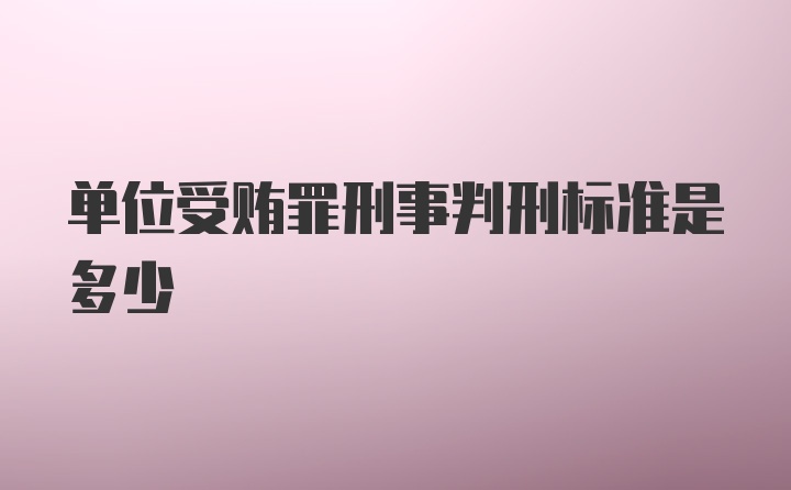 单位受贿罪刑事判刑标准是多少