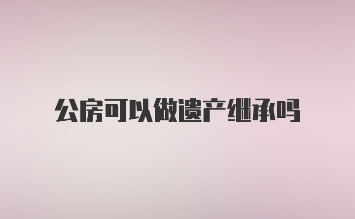 公房可以做遗产继承吗