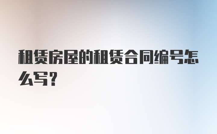 租赁房屋的租赁合同编号怎么写？