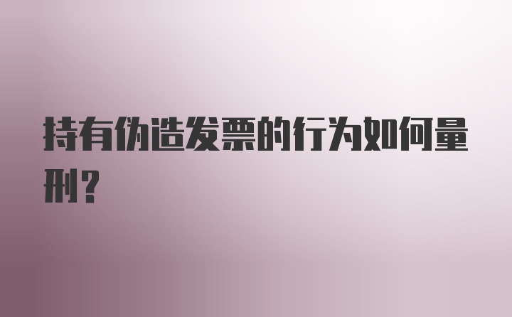 持有伪造发票的行为如何量刑？