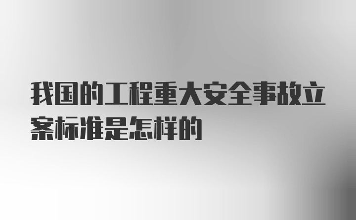 我国的工程重大安全事故立案标准是怎样的