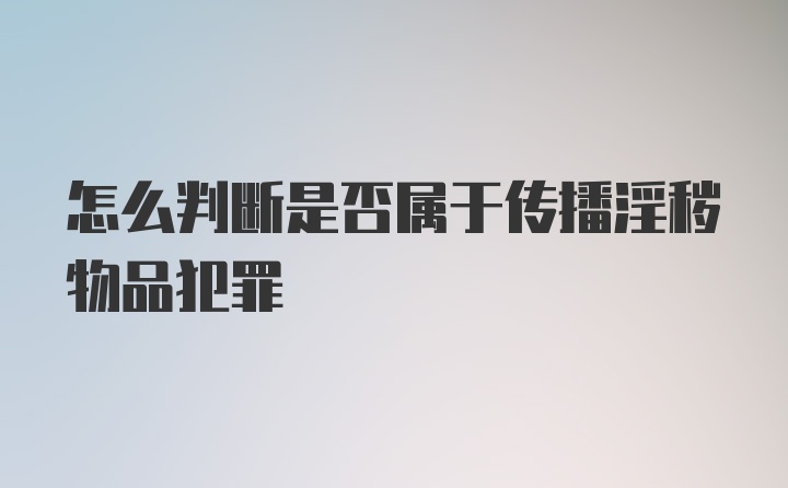 怎么判断是否属于传播淫秽物品犯罪