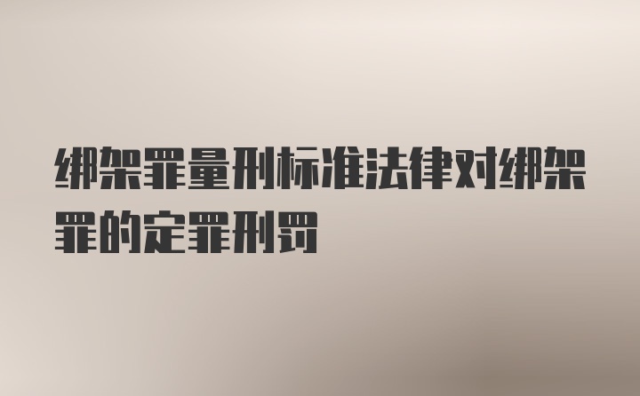 绑架罪量刑标准法律对绑架罪的定罪刑罚