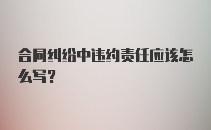 合同纠纷中违约责任应该怎么写？