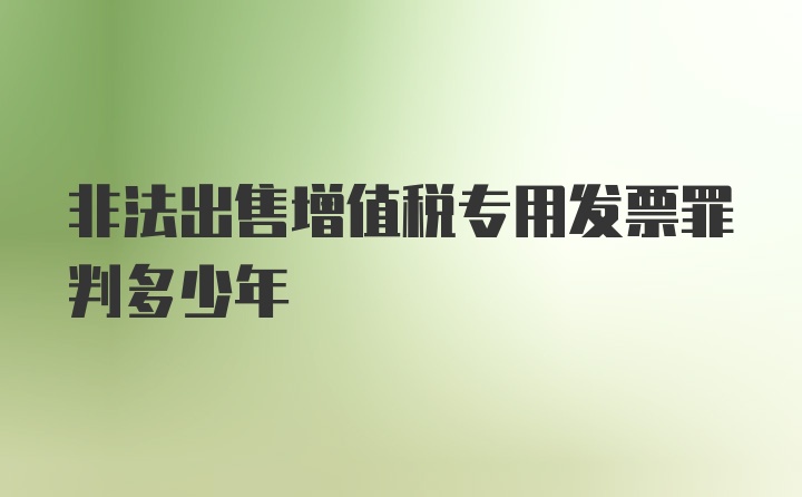 非法出售增值税专用发票罪判多少年