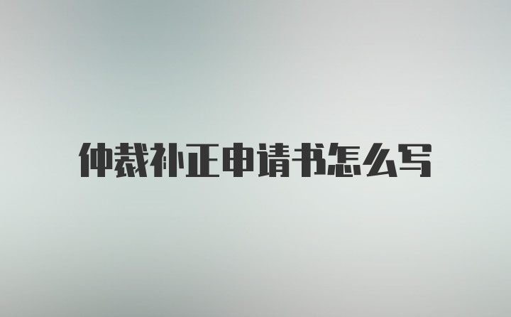 仲裁补正申请书怎么写