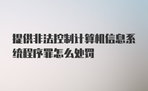 提供非法控制计算机信息系统程序罪怎么处罚