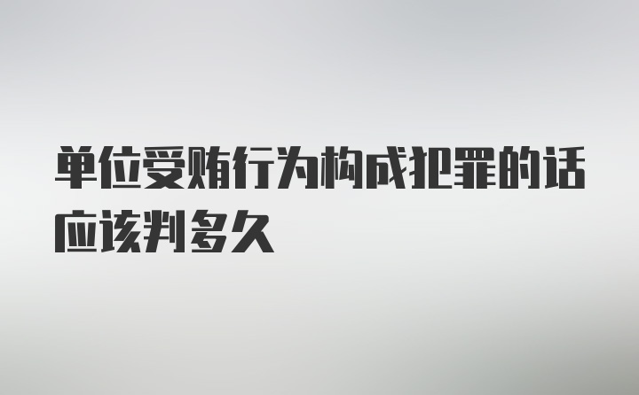 单位受贿行为构成犯罪的话应该判多久