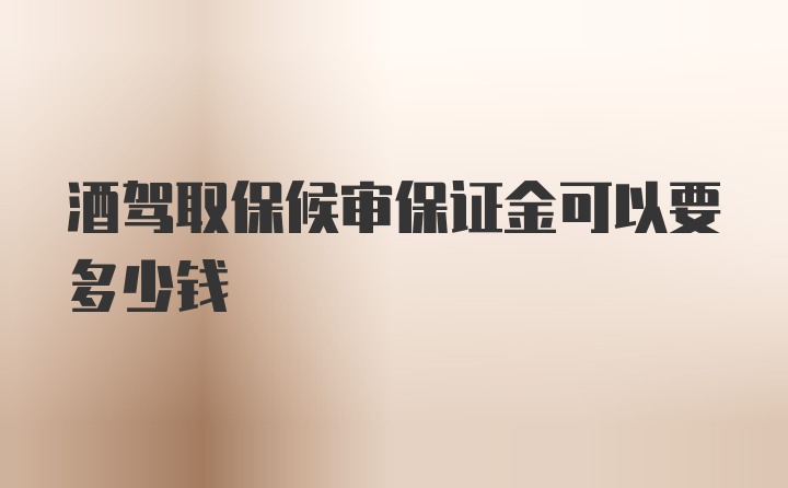 酒驾取保候审保证金可以要多少钱